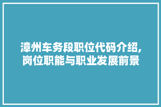 漳州车务段职位代码介绍,岗位职能与职业发展前景