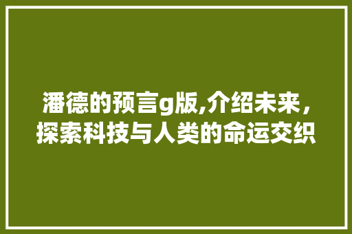 潘德的预言g版,介绍未来，探索科技与人类的命运交织