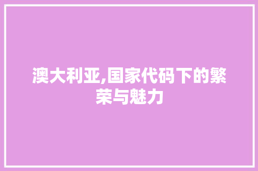 澳大利亚,国家代码下的繁荣与魅力