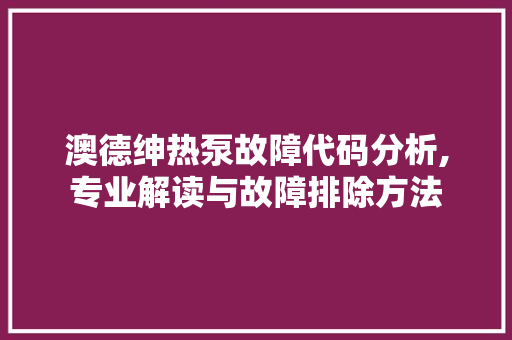 澳德绅热泵故障代码分析,专业解读与故障排除方法