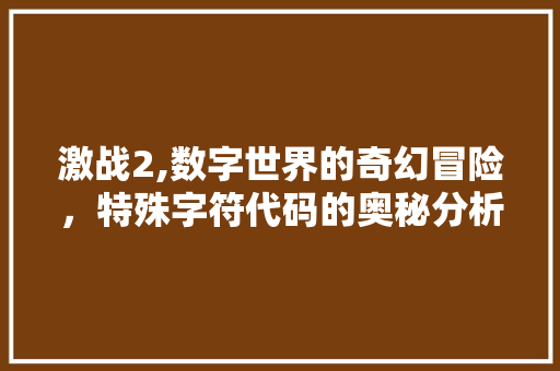 激战2,数字世界的奇幻冒险，特殊字符代码的奥秘分析