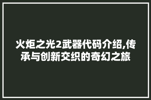 火炬之光2武器代码介绍,传承与创新交织的奇幻之旅