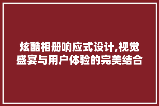 炫酷相册响应式设计,视觉盛宴与用户体验的完美结合