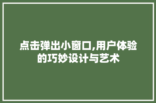 点击弹出小窗口,用户体验的巧妙设计与艺术