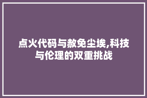 点火代码与赦免尘埃,科技与伦理的双重挑战