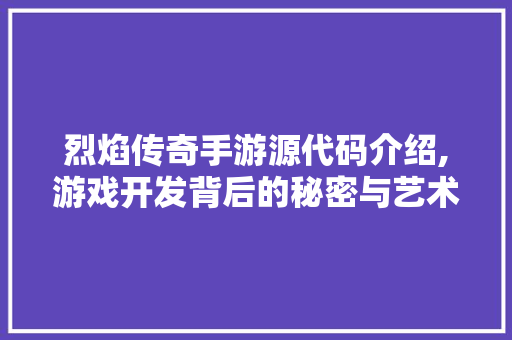 烈焰传奇手游源代码介绍,游戏开发背后的秘密与艺术