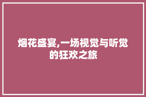 烟花盛宴,一场视觉与听觉的狂欢之旅