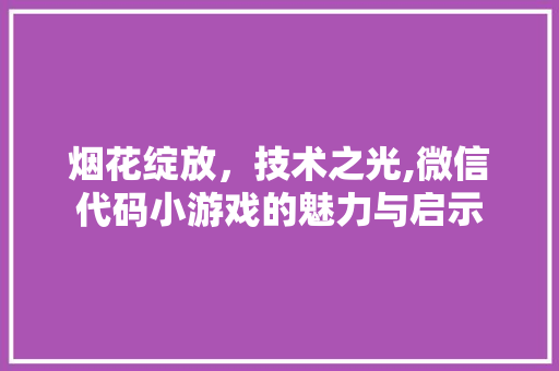 烟花绽放，技术之光,微信代码小游戏的魅力与启示