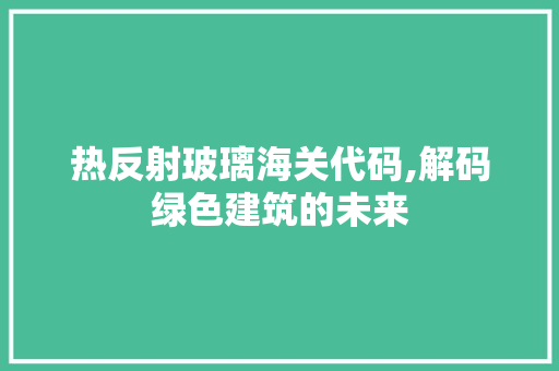 热反射玻璃海关代码,解码绿色建筑的未来