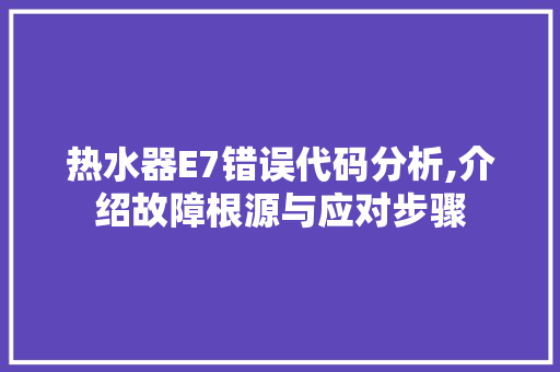 热水器E7错误代码分析,介绍故障根源与应对步骤