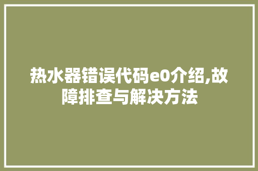 热水器错误代码e0介绍,故障排查与解决方法