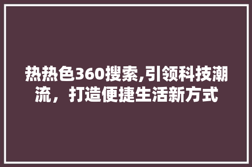 热热色360搜索,引领科技潮流，打造便捷生活新方式