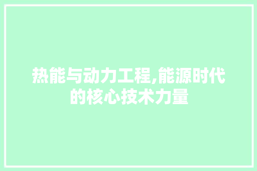 热能与动力工程,能源时代的核心技术力量