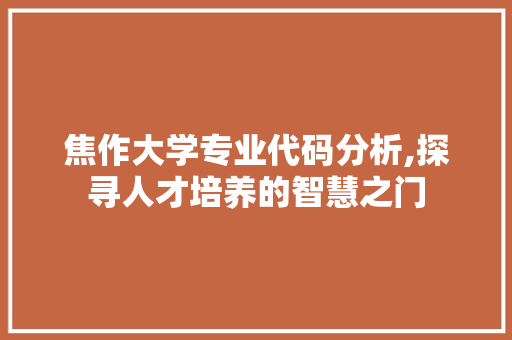 焦作大学专业代码分析,探寻人才培养的智慧之门