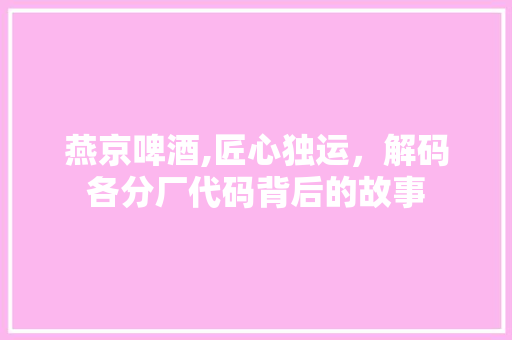 燕京啤酒,匠心独运，解码各分厂代码背后的故事