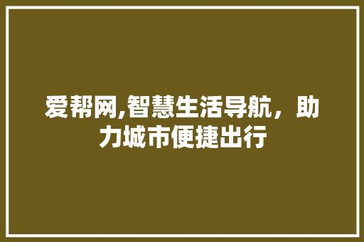 爱帮网,智慧生活导航，助力城市便捷出行