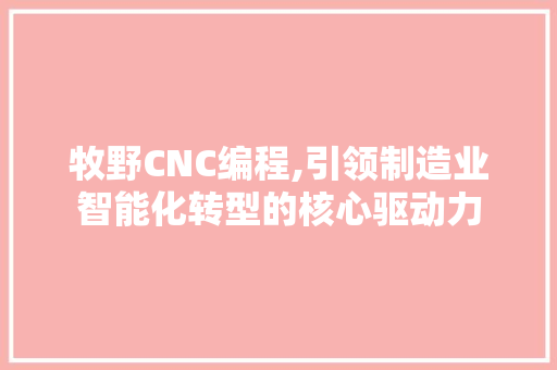 牧野CNC编程,引领制造业智能化转型的核心驱动力