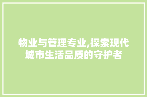 物业与管理专业,探索现代城市生活品质的守护者