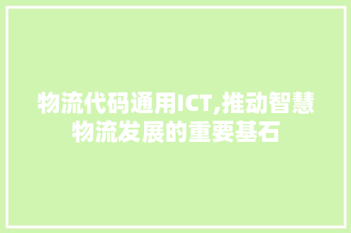 物流代码通用ICT,推动智慧物流发展的重要基石