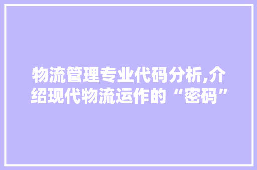 物流管理专业代码分析,介绍现代物流运作的“密码”