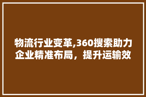 物流行业变革,360搜索助力企业精准布局，提升运输效率