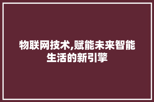 物联网技术,赋能未来智能生活的新引擎