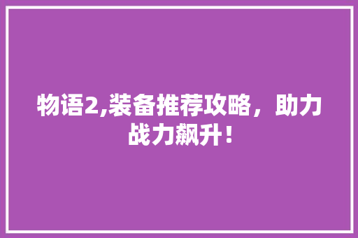 物语2,装备推荐攻略，助力战力飙升！