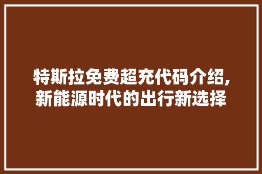 特斯拉免费超充代码介绍,新能源时代的出行新选择