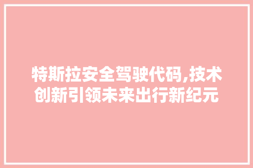 特斯拉安全驾驶代码,技术创新引领未来出行新纪元