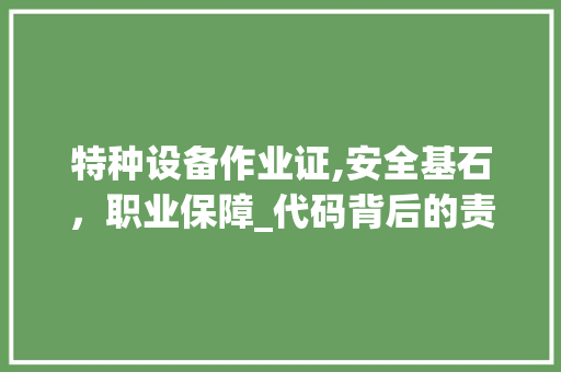 特种设备作业证,安全基石，职业保障_代码背后的责任与使命