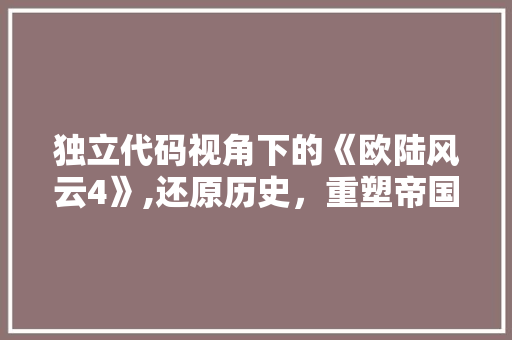 独立代码视角下的《欧陆风云4》,还原历史，重塑帝国