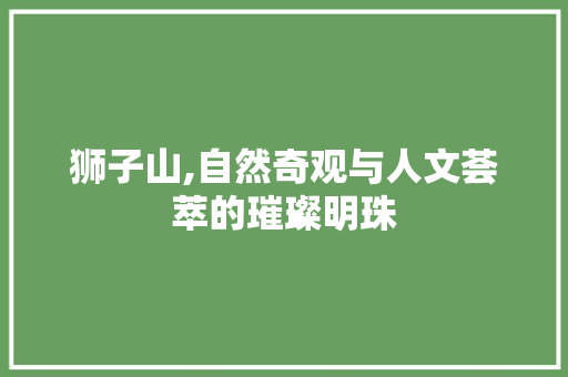 狮子山,自然奇观与人文荟萃的璀璨明珠