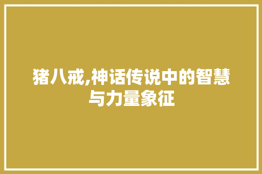 猪八戒,神话传说中的智慧与力量象征