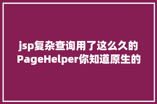 jsp复杂查询用了这么久的PageHelper你知道原生的分页查询道理和步调吗