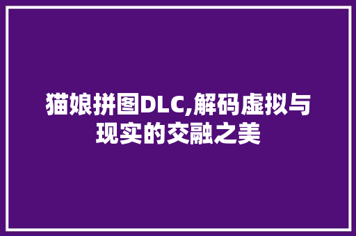 猫娘拼图DLC,解码虚拟与现实的交融之美