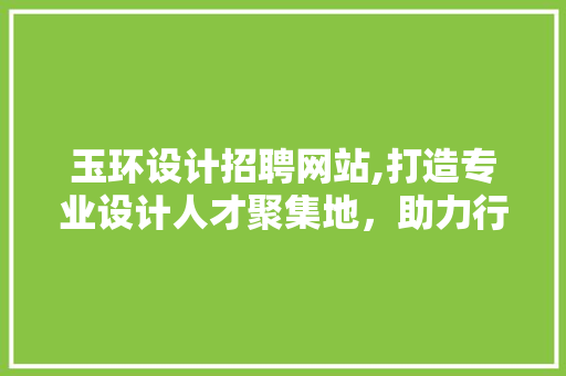 玉环设计招聘网站,打造专业设计人才聚集地，助力行业发展