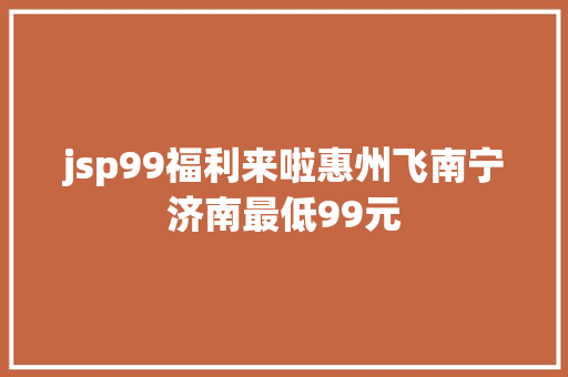 jsp99福利来啦惠州飞南宁济南最低99元