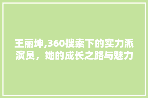 王丽坤,360搜索下的实力派演员，她的成长之路与魅力人生