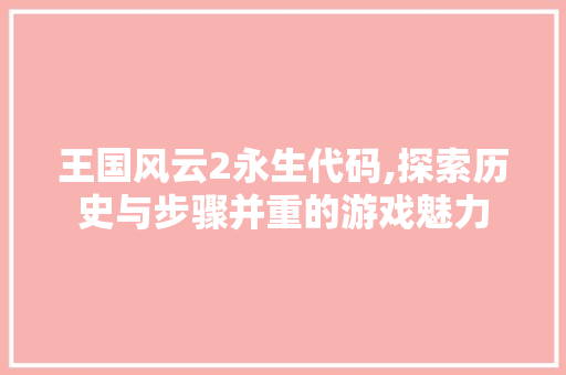 王国风云2永生代码,探索历史与步骤并重的游戏魅力