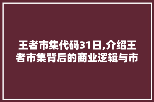 王者市集代码31日,介绍王者市集背后的商业逻辑与市场步骤