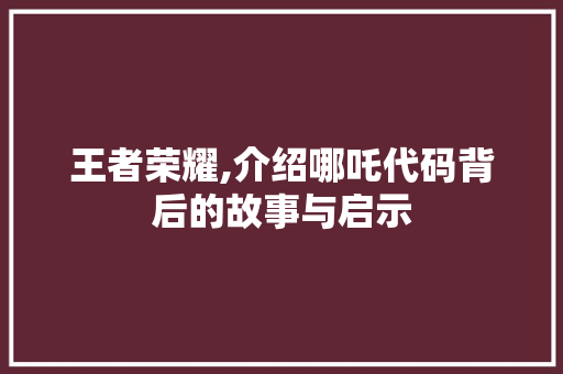 王者荣耀,介绍哪吒代码背后的故事与启示