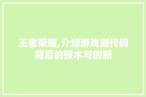 王者荣耀,介绍游戏源代码背后的技术与创新