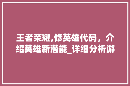 王者荣耀,修英雄代码，介绍英雄新潜能_详细分析游戏背后的技术奥秘