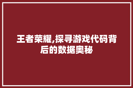 王者荣耀,探寻游戏代码背后的数据奥秘