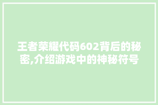 王者荣耀代码602背后的秘密,介绍游戏中的神秘符号