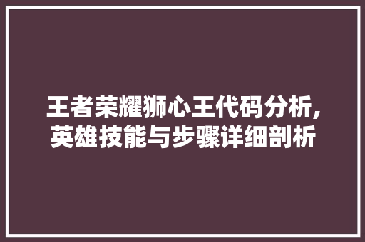 王者荣耀狮心王代码分析,英雄技能与步骤详细剖析