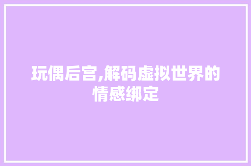 玩偶后宫,解码虚拟世界的情感绑定