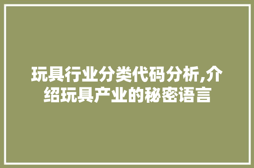 玩具行业分类代码分析,介绍玩具产业的秘密语言