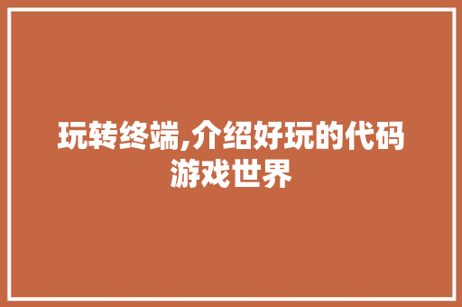 玩转终端,介绍好玩的代码游戏世界