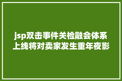 jsp双击事件关检融会体系上线将对卖家发生重年夜影响当心货色无法通关